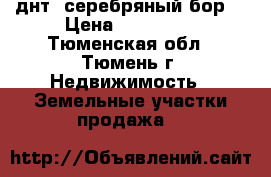 днт “серебряный бор“ › Цена ­ 410 000 - Тюменская обл., Тюмень г. Недвижимость » Земельные участки продажа   